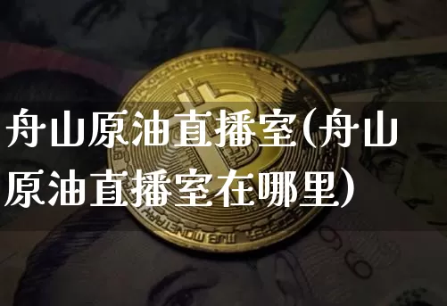 舟山原油直播室(舟山原油直播室在哪里)_https://www.dcjwmf.com_广期所_第1张