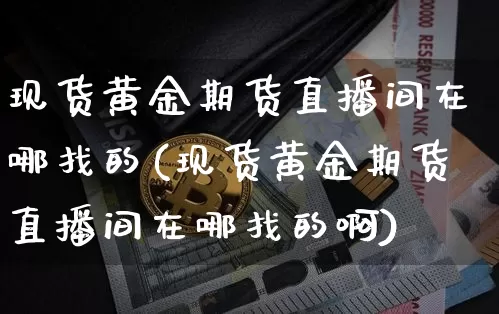 现货黄金期货直播间在哪找的(现货黄金期货直播间在哪找的啊)_https://www.dcjwmf.com_中金所_第1张