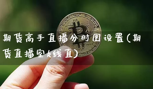 期货高手直播分时图设置(期货直播室k线直)_https://www.dcjwmf.com_郑商所_第1张