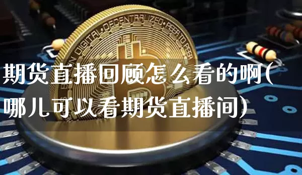 期货直播回顾怎么看的啊(哪儿可以看期货直播间)_https://www.dcjwmf.com_上期所_第1张