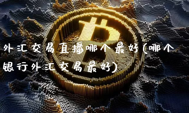 外汇交易直播哪个最好(哪个银行外汇交易最好)_https://www.dcjwmf.com_广期所_第1张