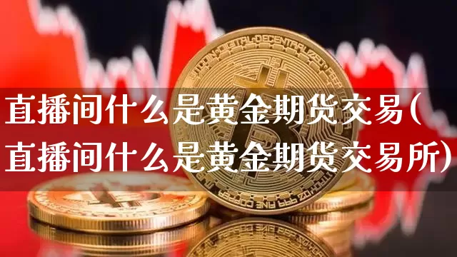 直播间什么是黄金期货交易(直播间什么是黄金期货交易所)_https://www.dcjwmf.com_上期所_第1张