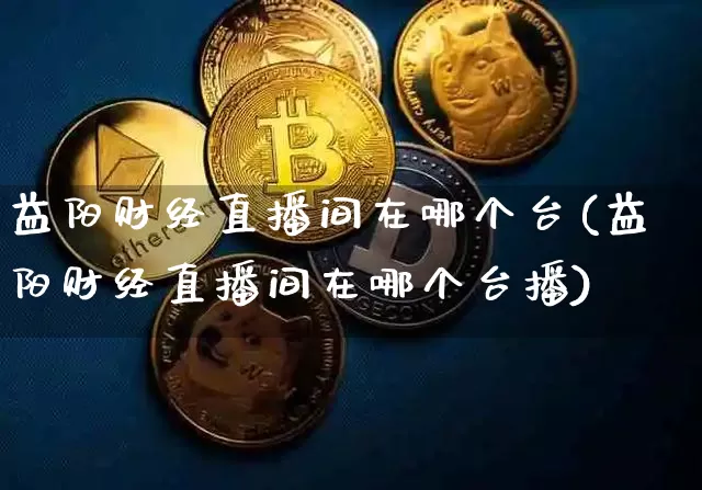益阳财经直播间在哪个台(益阳财经直播间在哪个台播)_https://www.dcjwmf.com_广期所_第1张