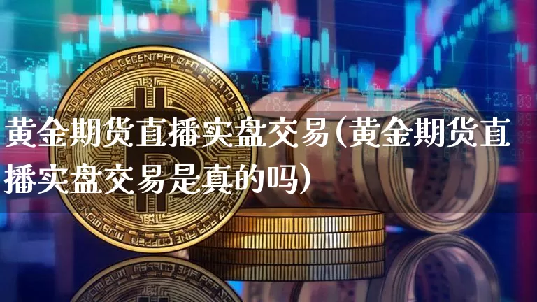 黄金期货直播实盘交易(黄金期货直播实盘交易是真的吗)_https://www.dcjwmf.com_大商所_第1张
