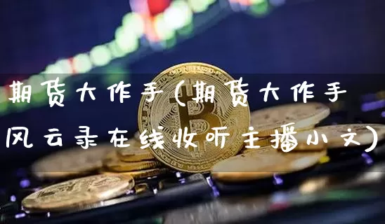 期货大作手(期货大作手风云录在线收听主播小文)_https://www.dcjwmf.com_大商所_第1张
