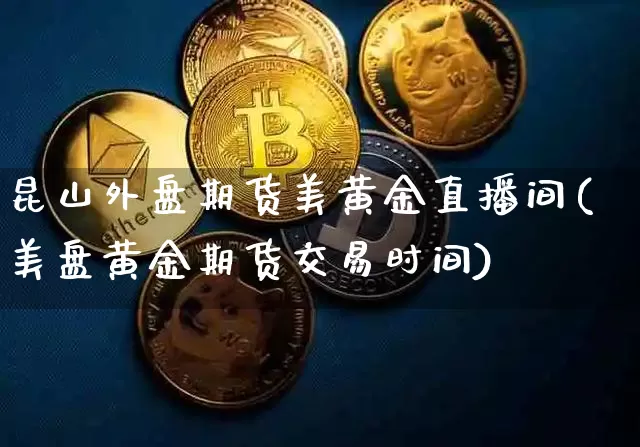 昆山外盘期货美黄金直播间(美盘黄金期货交易时间)_https://www.dcjwmf.com_大商所_第1张