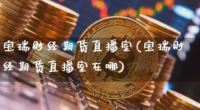 宝瑞财经期货直播室(宝瑞财经期货直播室在哪)_https://www.dcjwmf.com_郑商所_第1张
