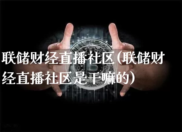 联储财经直播社区(联储财经直播社区是干嘛的)_https://www.dcjwmf.com_上期所_第1张