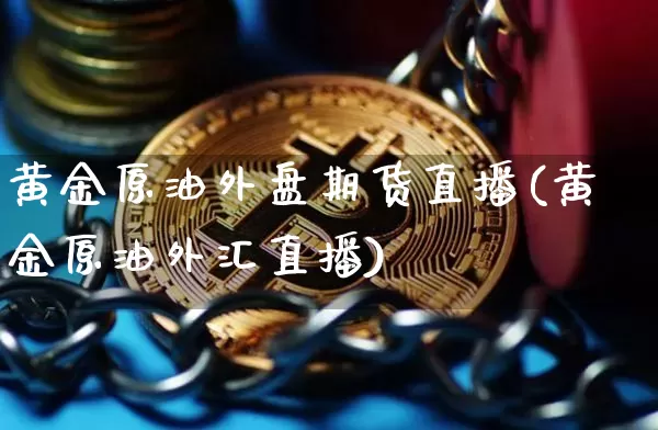黄金原油外盘期货直播(黄金原油外汇直播)_https://www.dcjwmf.com_广期所_第1张