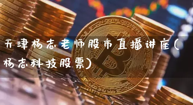 天津杨志老师股市直播讲座(杨志科技股票)_https://www.dcjwmf.com_郑商所_第1张