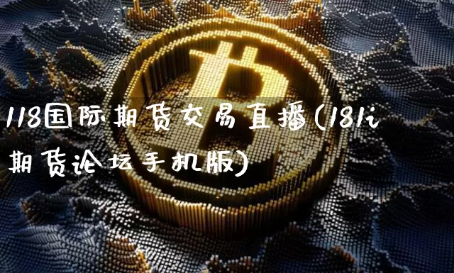 118国际期货交易直播(181i期货论坛手机版)_https://www.dcjwmf.com_上期能源_第1张