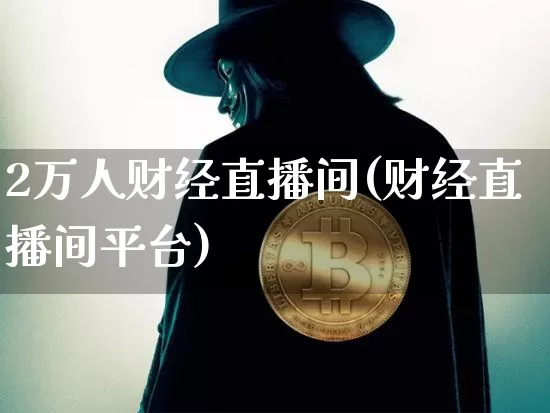 2万人财经直播间(财经直播间平台)_https://www.dcjwmf.com_上期所_第1张