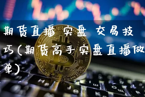 期货直播 实盘 交易技巧(期货高手实盘直播做单)_https://www.dcjwmf.com_上期所_第1张