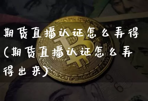 期货直播认证怎么弄得(期货直播认证怎么弄得出来)_https://www.dcjwmf.com_上期所_第1张