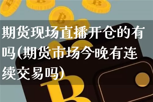 期货现场直播开仓的有吗(期货市场今晚有连续交易吗)_https://www.dcjwmf.com_中金所_第1张