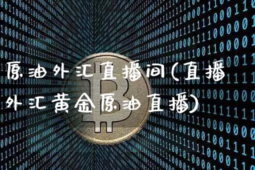 原油外汇直播间(直播外汇黄金原油直播)_https://www.dcjwmf.com_大商所_第1张