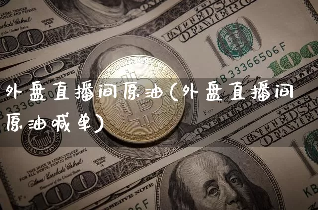 外盘直播间原油(外盘直播间原油喊单)_https://www.dcjwmf.com_广期所_第1张
