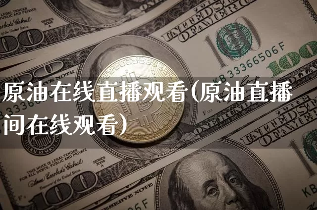 原油在线直播观看(原油直播间在线观看)_https://www.dcjwmf.com_上期能源_第1张