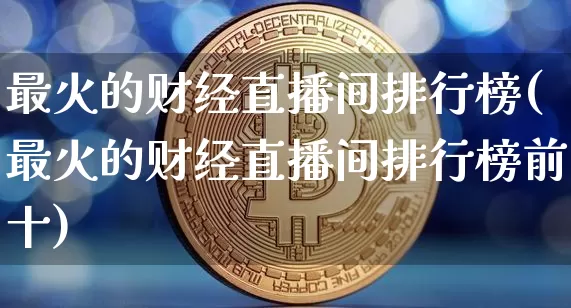 最火的财经直播间排行榜(最火的财经直播间排行榜前十)_https://www.dcjwmf.com_广期所_第1张