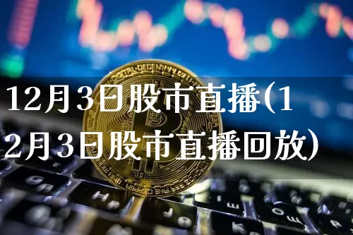 12月3日股市直播(12月3日股市直播回放)_https://www.dcjwmf.com_广期所_第1张