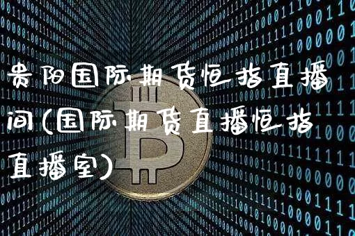 贵阳国际期货恒指直播间(国际期货直播恒指直播室)_https://www.dcjwmf.com_大商所_第1张