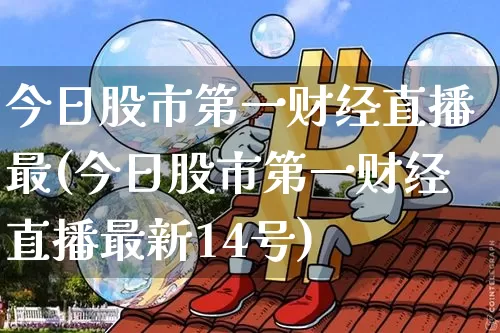 今日股市第一财经直播最(今日股市第一财经直播最新14号)_https://www.dcjwmf.com_广期所_第1张
