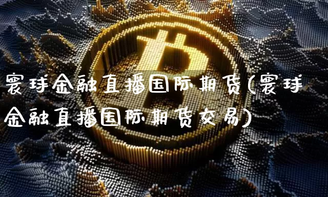 寰球金融直播国际期货(寰球金融直播国际期货交易)_https://www.dcjwmf.com_大商所_第1张