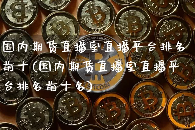 国内期货直播室直播平台排名前十(国内期货直播室直播平台排名前十名)_https://www.dcjwmf.com_上期所_第1张