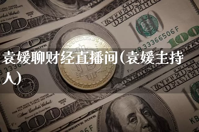 袁媛聊财经直播间(袁媛主持人)_https://www.dcjwmf.com_上期所_第1张