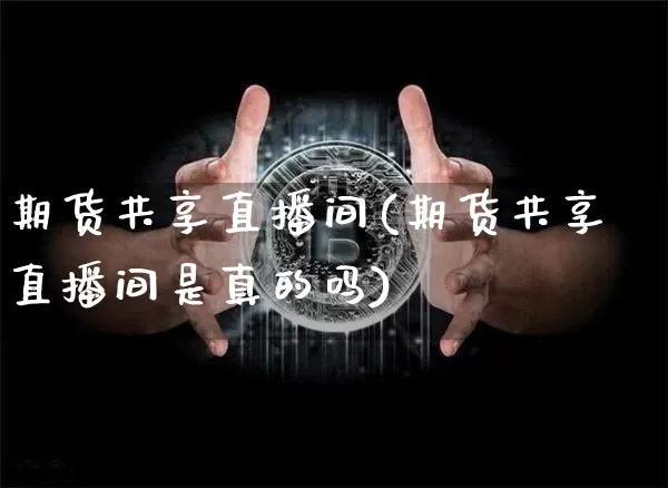 期货共享直播间(期货共享直播间是真的吗)_https://www.dcjwmf.com_大商所_第1张