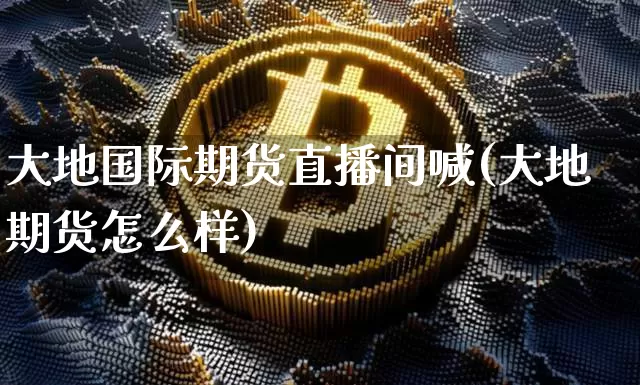 大地国际期货直播间喊(大地期货怎么样)_https://www.dcjwmf.com_大商所_第1张