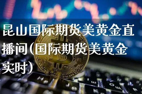 昆山国际期货美黄金直播间(国际期货美黄金实时)_https://www.dcjwmf.com_广期所_第1张