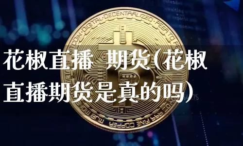 花椒直播  期货(花椒直播期货是真的吗)_https://www.dcjwmf.com_郑商所_第1张