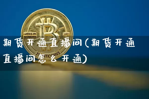 期货开通直播间(期货开通直播间怎么开通)_https://www.dcjwmf.com_大商所_第1张