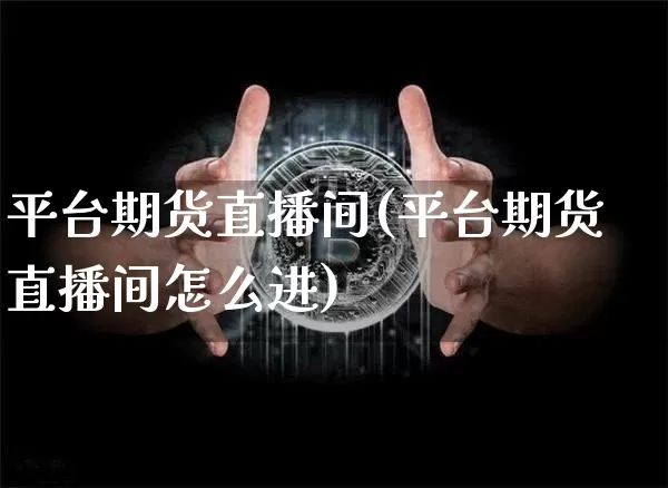 平台期货直播间(平台期货直播间怎么进)_https://www.dcjwmf.com_中金所_第1张