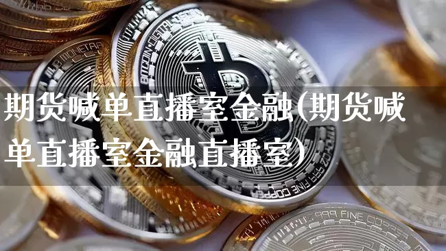 期货喊单直播室金融(期货喊单直播室金融直播室)_https://www.dcjwmf.com_上期能源_第1张
