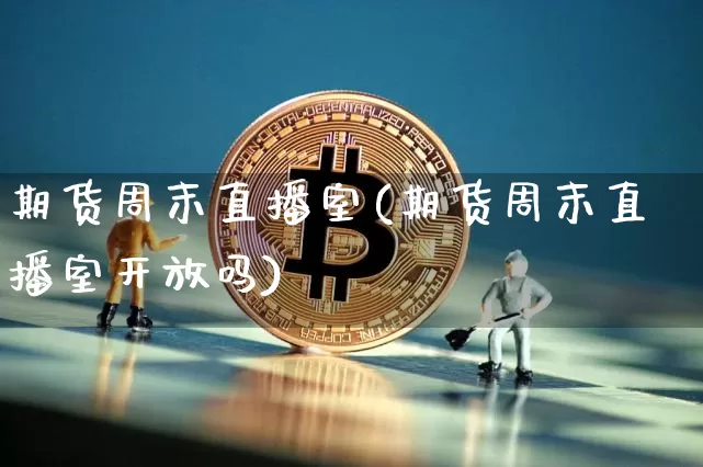 期货周末直播室(期货周末直播室开放吗)_https://www.dcjwmf.com_中金所_第1张