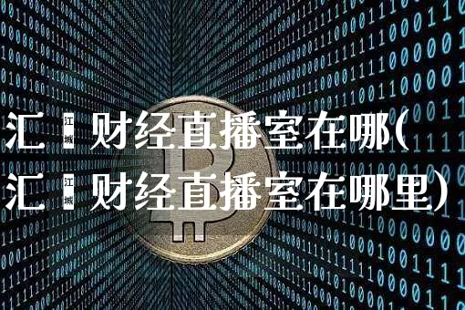 汇鑫财经直播室在哪(汇鑫财经直播室在哪里)_https://www.dcjwmf.com_广期所_第1张