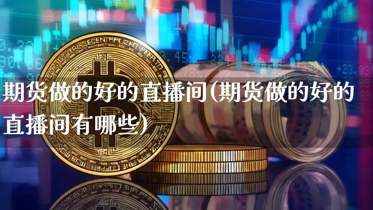 期货做的好的直播间(期货做的好的直播间有哪些)_https://www.dcjwmf.com_上期所_第1张