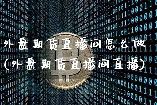 外盘期货直播间怎么做(外盘期货直播间直播)_https://www.dcjwmf.com_郑商所_第1张