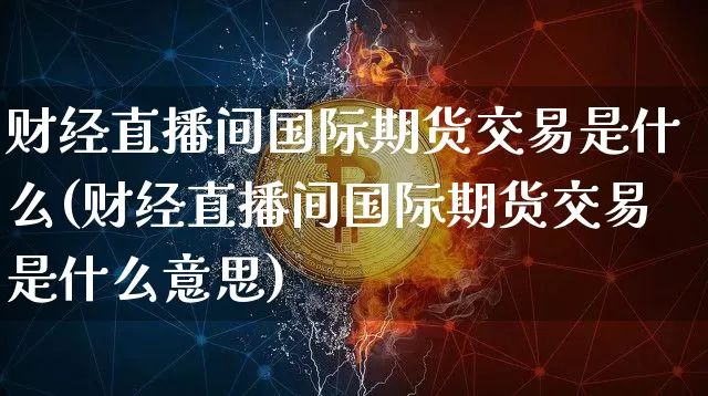 财经直播间国际期货交易是什么(财经直播间国际期货交易是什么意思)_https://www.dcjwmf.com_上期所_第1张