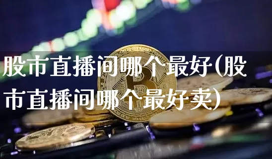 股市直播间哪个最好(股市直播间哪个最好卖)_https://www.dcjwmf.com_广期所_第1张
