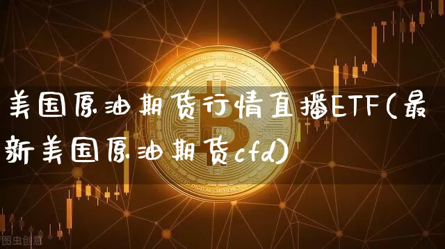 美国原油期货行情直播ETF(最新美国原油期货cfd)_https://www.dcjwmf.com_大商所_第1张