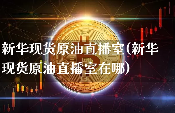 新华现货原油直播室(新华现货原油直播室在哪)_https://www.dcjwmf.com_广期所_第1张