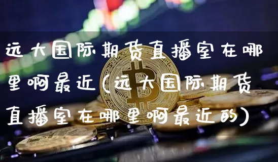 远大国际期货直播室在哪里啊最近(远大国际期货直播室在哪里啊最近的)_https://www.dcjwmf.com_中金所_第1张