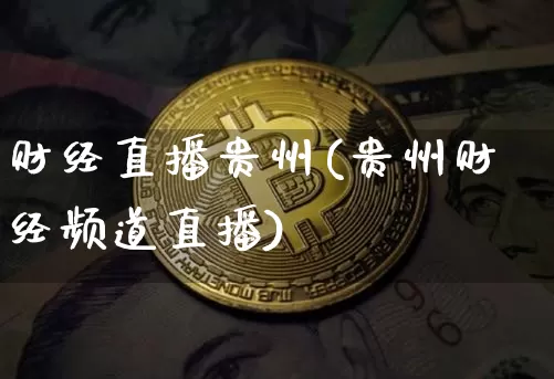 财经直播贵州(贵州财经频道直播)_https://www.dcjwmf.com_广期所_第1张