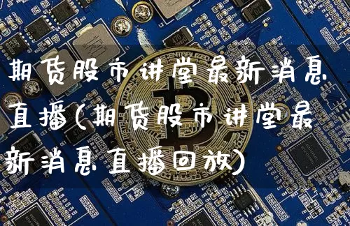 期货股市讲堂最新消息直播(期货股市讲堂最新消息直播回放)_https://www.dcjwmf.com_上期能源_第1张