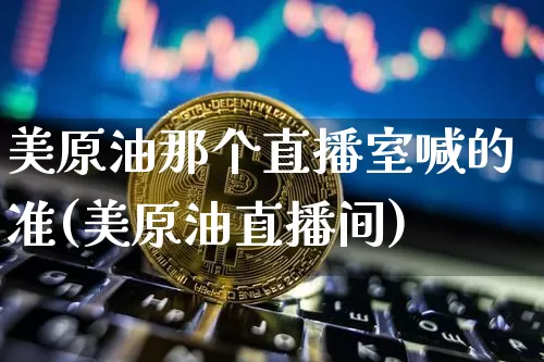 美原油那个直播室喊的准(美原油直播间)_https://www.dcjwmf.com_广期所_第1张