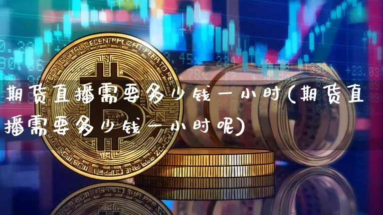 期货直播需要多少钱一小时(期货直播需要多少钱一小时呢)_https://www.dcjwmf.com_广期所_第1张