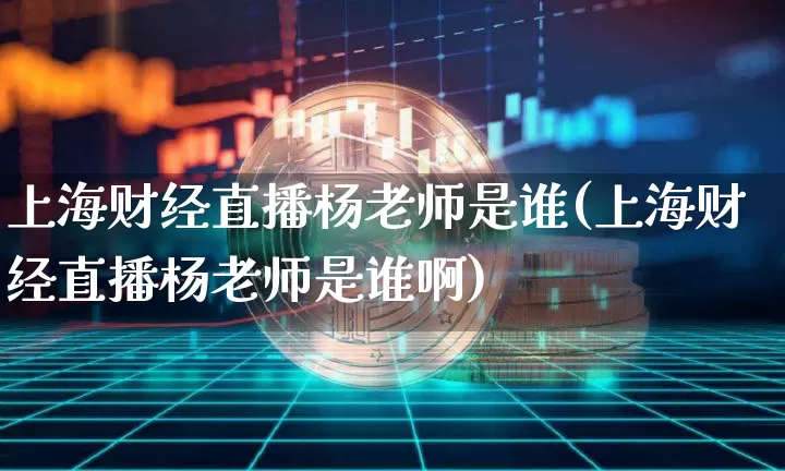 上海财经直播杨老师是谁(上海财经直播杨老师是谁啊)_https://www.dcjwmf.com_大商所_第1张